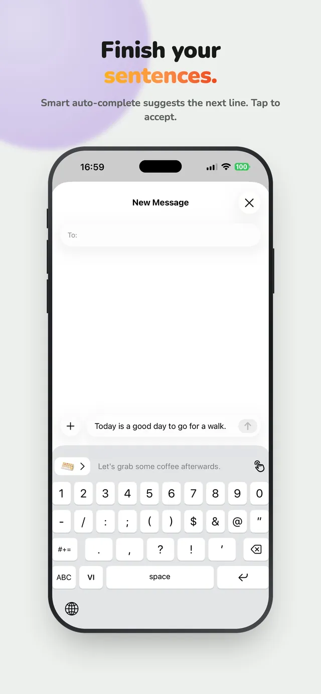 Finish your sentences. Smart auto-complete suggests the next line. Tap to accept.